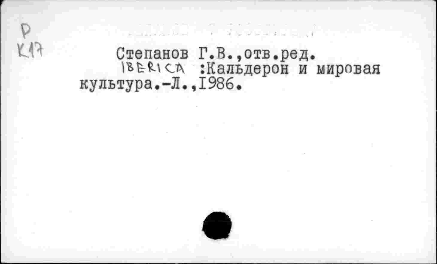 ﻿р
'	Степанов Г.В.,отв.ред.
:Кальдерон и мировая культура.-Л.,1986.